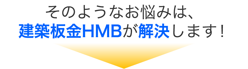 そのようなお悩みは、建築板金HMBが解決します！